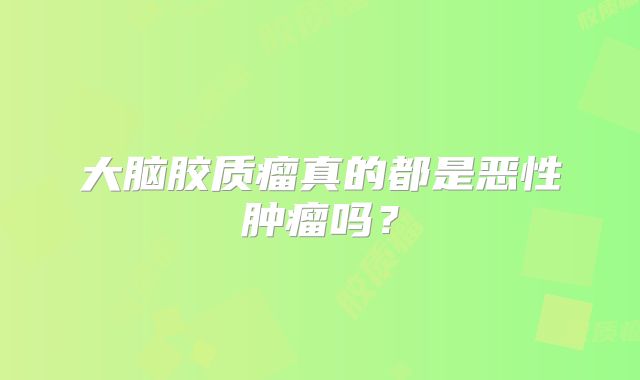 大脑胶质瘤真的都是恶性肿瘤吗？