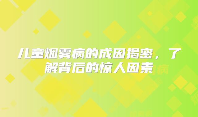 儿童烟雾病的成因揭密，了解背后的惊人因素