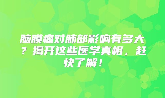 脑膜瘤对肺部影响有多大？揭开这些医学真相，赶快了解！