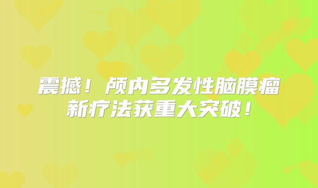 震撼！颅内多发性脑膜瘤新疗法获重大突破！