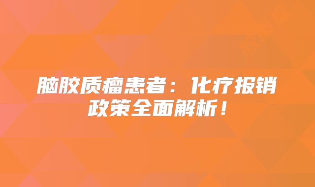 脑胶质瘤患者：化疗报销政策全面解析！