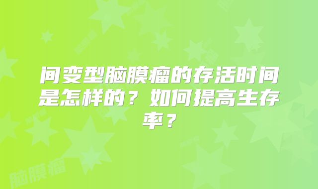 间变型脑膜瘤的存活时间是怎样的？如何提高生存率？