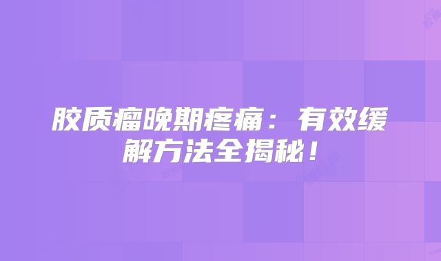 胶质瘤晚期疼痛：有效缓解方法全揭秘！