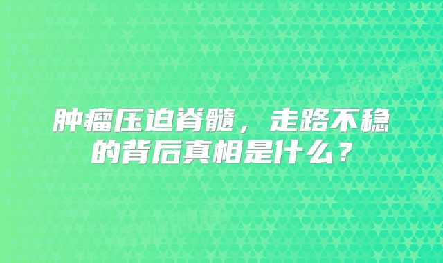 肿瘤压迫脊髓，走路不稳的背后真相是什么？