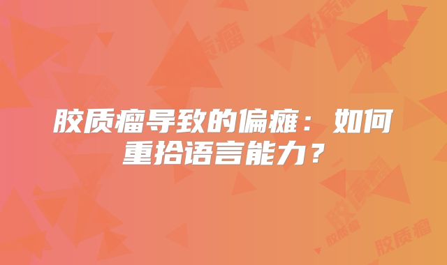 胶质瘤导致的偏瘫：如何重拾语言能力？