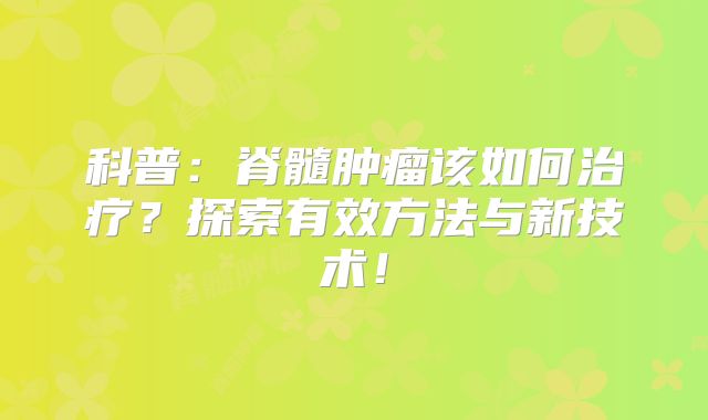 科普：脊髓肿瘤该如何治疗？探索有效方法与新技术！