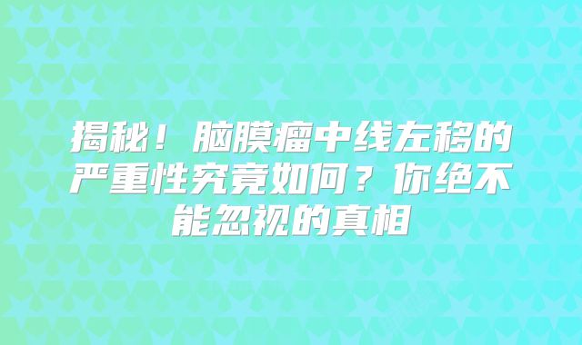 揭秘！脑膜瘤中线左移的严重性究竟如何？你绝不能忽视的真相