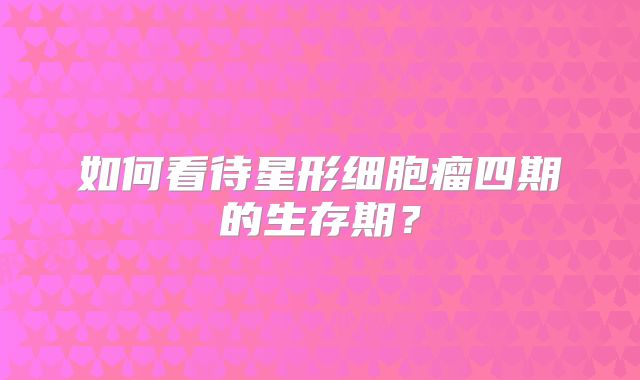 如何看待星形细胞瘤四期的生存期？