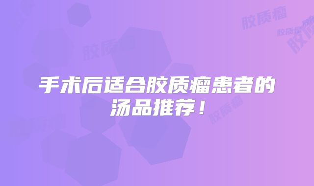 手术后适合胶质瘤患者的汤品推荐！