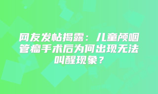 网友发帖揭露：儿童颅咽管瘤手术后为何出现无法叫醒现象？