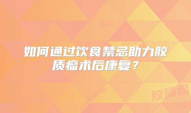 如何通过饮食禁忌助力胶质瘤术后康复？