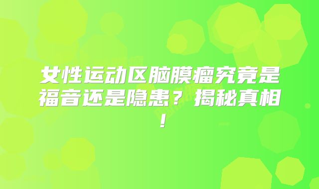 女性运动区脑膜瘤究竟是福音还是隐患？揭秘真相！