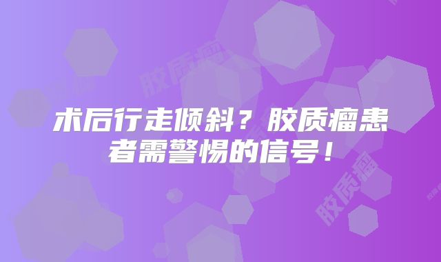 术后行走倾斜？胶质瘤患者需警惕的信号！