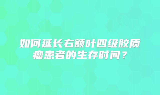 如何延长右额叶四级胶质瘤患者的生存时间？