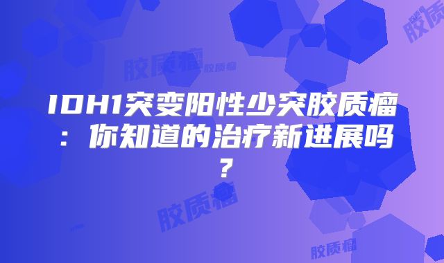 IDH1突变阳性少突胶质瘤：你知道的治疗新进展吗？