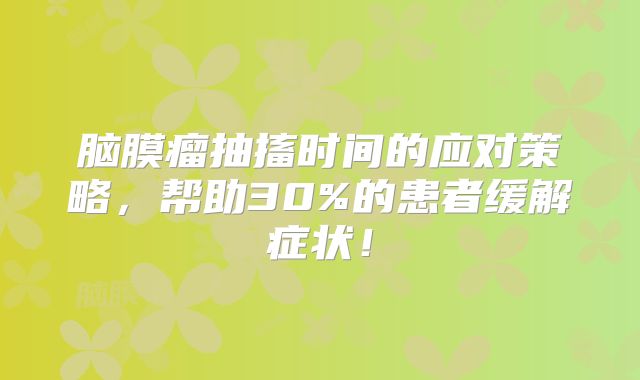 脑膜瘤抽搐时间的应对策略，帮助30%的患者缓解症状！