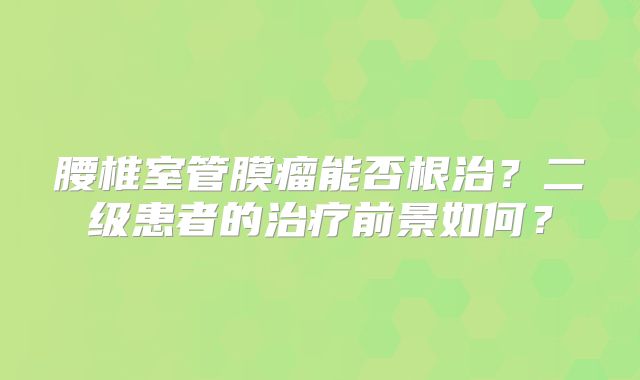 腰椎室管膜瘤能否根治？二级患者的治疗前景如何？