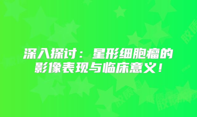 深入探讨：星形细胞瘤的影像表现与临床意义！