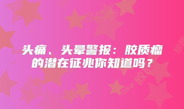 头痛、头晕警报：胶质瘤的潜在征兆你知道吗？