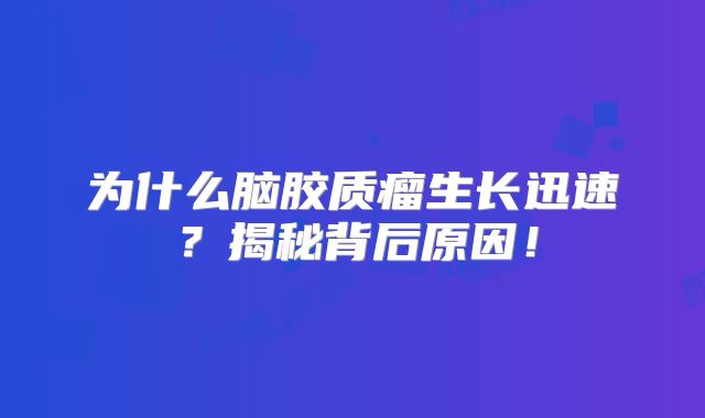 为什么脑胶质瘤生长迅速？揭秘背后原因！