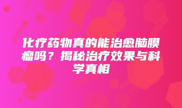 化疗药物真的能治愈脑膜瘤吗？揭秘治疗效果与科学真相