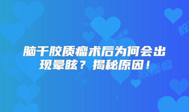脑干胶质瘤术后为何会出现晕眩？揭秘原因！
