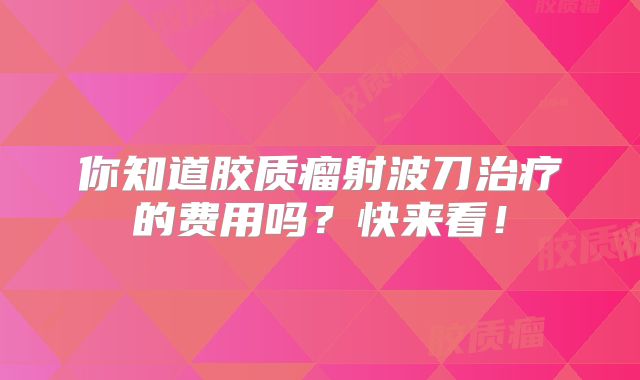 你知道胶质瘤射波刀治疗的费用吗？快来看！