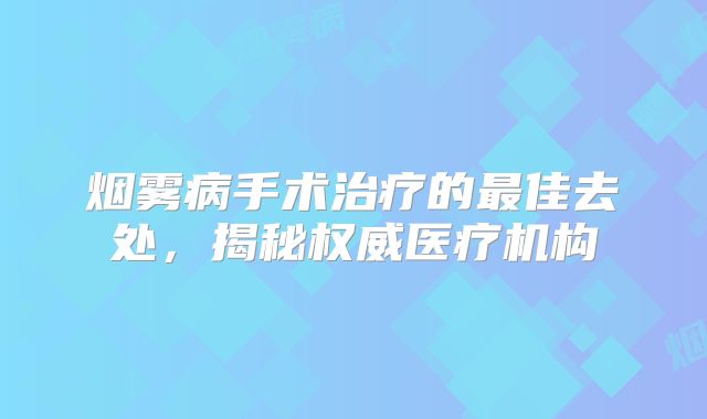 烟雾病手术治疗的最佳去处，揭秘权威医疗机构