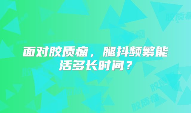 面对胶质瘤，腿抖频繁能活多长时间？