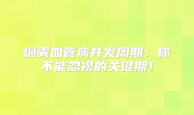 烟雾血管病并发周期：你不能忽视的关键期！