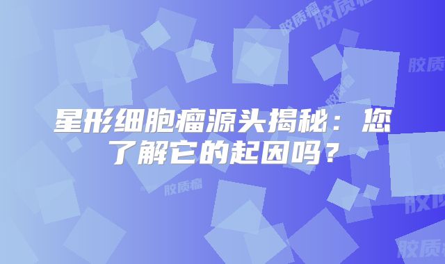 星形细胞瘤源头揭秘：您了解它的起因吗？