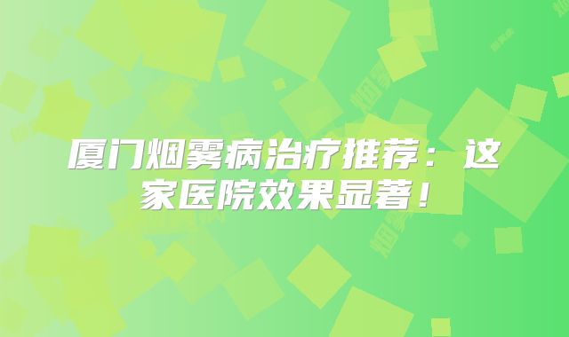厦门烟雾病治疗推荐：这家医院效果显著！