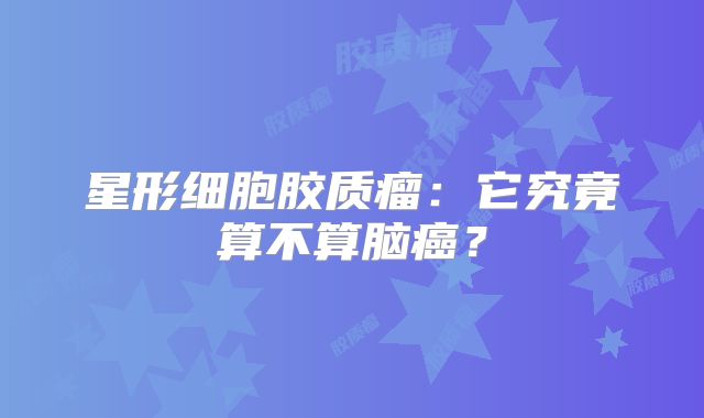 星形细胞胶质瘤：它究竟算不算脑癌？