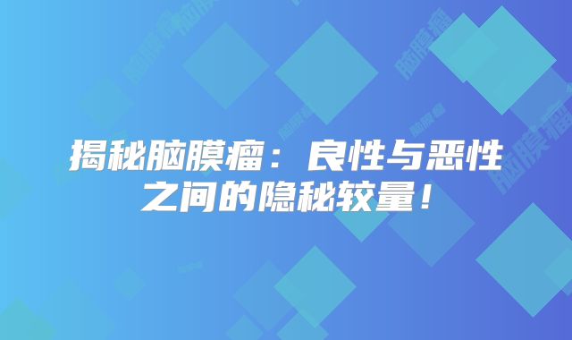 揭秘脑膜瘤：良性与恶性之间的隐秘较量！