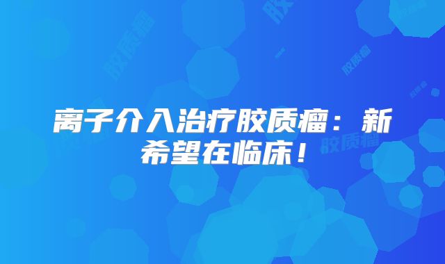 离子介入治疗胶质瘤：新希望在临床！
