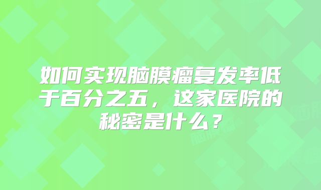 如何实现脑膜瘤复发率低于百分之五，这家医院的秘密是什么？