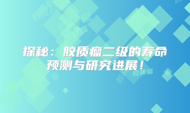 探秘：胶质瘤二级的寿命预测与研究进展！