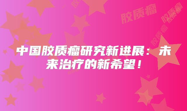 中国胶质瘤研究新进展：未来治疗的新希望！