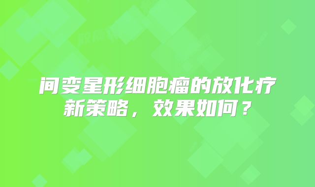 间变星形细胞瘤的放化疗新策略，效果如何？