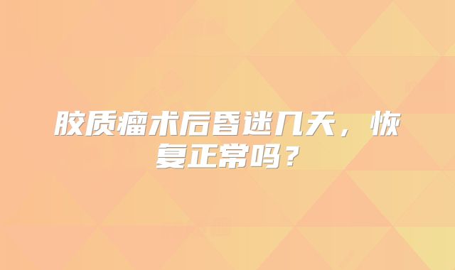 胶质瘤术后昏迷几天，恢复正常吗？