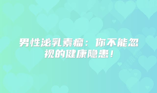 男性泌乳素瘤：你不能忽视的健康隐患！