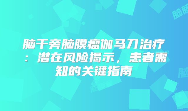 脑干旁脑膜瘤伽马刀治疗：潜在风险揭示，患者需知的关键指南