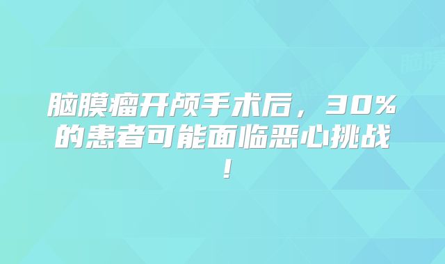 脑膜瘤开颅手术后，30%的患者可能面临恶心挑战！