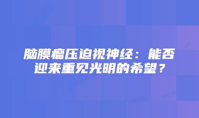 脑膜瘤压迫视神经：能否迎来重见光明的希望？