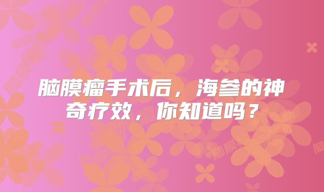 脑膜瘤手术后，海参的神奇疗效，你知道吗？