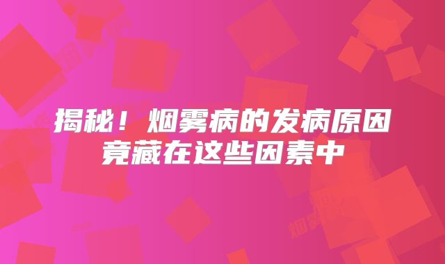 揭秘！烟雾病的发病原因竟藏在这些因素中