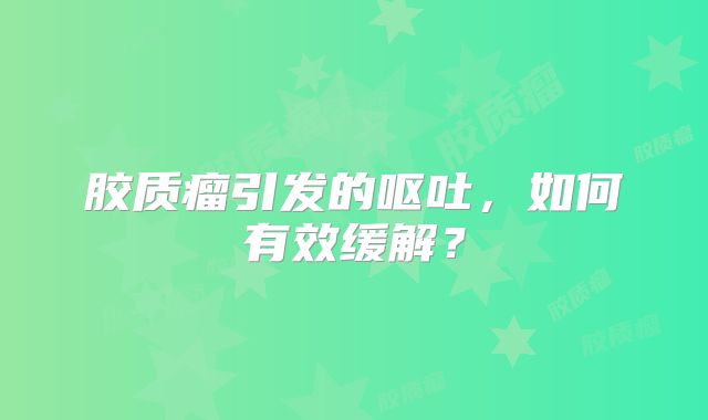 胶质瘤引发的呕吐，如何有效缓解？