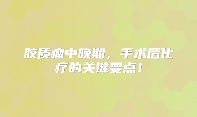 胶质瘤中晚期，手术后化疗的关键要点！