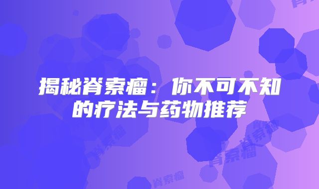 揭秘脊索瘤：你不可不知的疗法与药物推荐