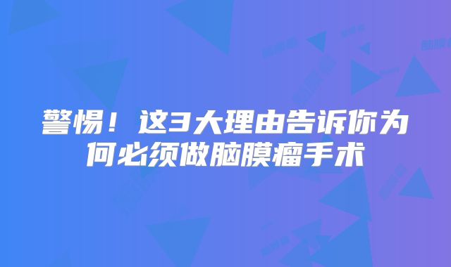 警惕！这3大理由告诉你为何必须做脑膜瘤手术